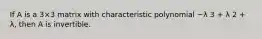 If A is a 3×3 matrix with characteristic polynomial −λ 3 + λ 2 + λ, then A is invertible.
