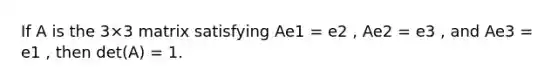 If A is the 3×3 matrix satisfying Ae1 = e2 , Ae2 = e3 , and Ae3 = e1 , then det(A) = 1.