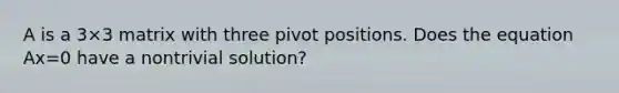 A is a 3×3 matrix with three pivot positions. Does the equation Ax=0 have a nontrivial​ solution?