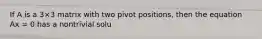 If A is a 3×3 matrix with two pivot positions, then the equation Ax = 0 has a nontrivial solu