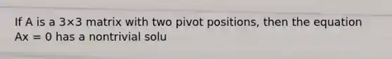 If A is a 3×3 matrix with two pivot positions, then the equation Ax = 0 has a nontrivial solu