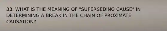 33. WHAT IS THE MEANING OF "SUPERSEDING CAUSE" IN DETERMINING A BREAK IN THE CHAIN OF PROXIMATE CAUSATION?