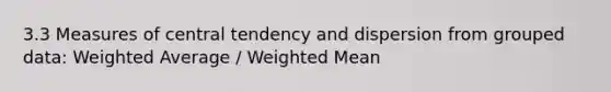 3.3 Measures of central tendency and dispersion from grouped data: Weighted Average / Weighted Mean