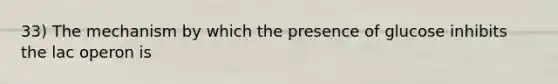 33) The mechanism by which the presence of glucose inhibits the lac operon is