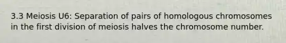 3.3 Meiosis U6: Separation of pairs of homologous chromosomes in the first division of meiosis halves the chromosome number.