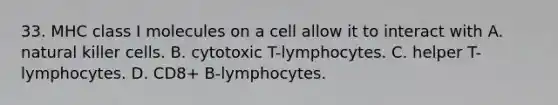 33. MHC class I molecules on a cell allow it to interact with A. natural killer cells. B. cytotoxic T-lymphocytes. C. helper T-lymphocytes. D. CD8+ B-lymphocytes.