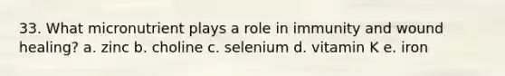 33. What micronutrient plays a role in immunity and wound healing? a. zinc b. choline c. selenium d. vitamin K e. iron