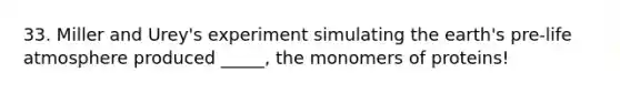 33. Miller and Urey's experiment simulating the earth's pre-life atmosphere produced _____, the monomers of proteins!