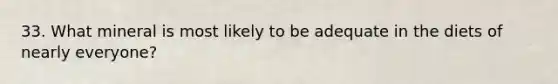 33. What mineral is most likely to be adequate in the diets of nearly everyone?