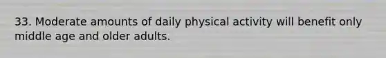 33. Moderate amounts of daily physical activity will benefit only middle age and older adults.