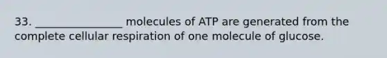 33. ________________ molecules of ATP are generated from the complete cellular respiration of one molecule of glucose.