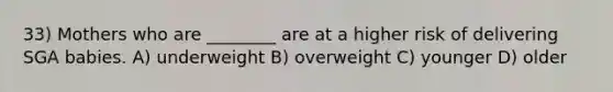 33) Mothers who are ________ are at a higher risk of delivering SGA babies. A) underweight B) overweight C) younger D) older