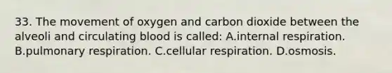 33. The movement of oxygen and carbon dioxide between the alveoli and circulating blood is​ called: A.internal respiration. B.pulmonary respiration. C.cellular respiration. D.osmosis.