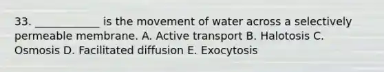 33. ____________ is the movement of water across a selectively permeable membrane. A. Active transport B. Halotosis C. Osmosis D. Facilitated diffusion E. Exocytosis