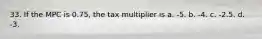 33. If the MPC is 0.75, the tax multiplier is a. -5. b. -4. c. -2.5. d. -3.