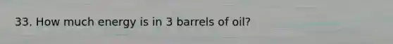 33. How much energy is in 3 barrels of oil?