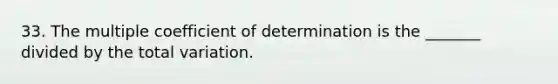 33. The multiple coefficient of determination is the _______ divided by the total variation.