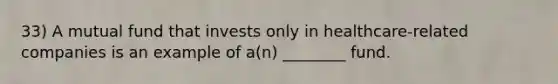 33) A mutual fund that invests only in healthcare-related companies is an example of a(n) ________ fund.