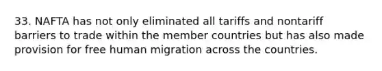 33. NAFTA has not only eliminated all tariffs and nontariff barriers to trade within the member countries but has also made provision for free human migration across the countries.