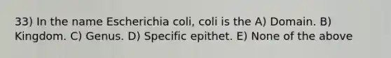 33) In the name Escherichia coli, coli is the A) Domain. B) Kingdom. C) Genus. D) Specific epithet. E) None of the above