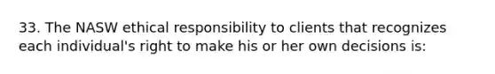 33. The NASW ethical responsibility to clients that recognizes each individual's right to make his or her own decisions is: