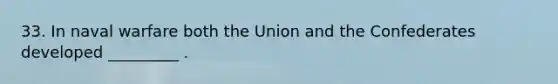 33. In naval warfare both the Union and the Confederates developed _________ .