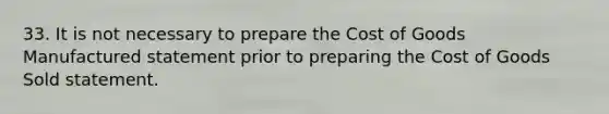 33. It is not necessary to prepare the Cost of Goods Manufactured statement prior to preparing the Cost of Goods Sold statement.