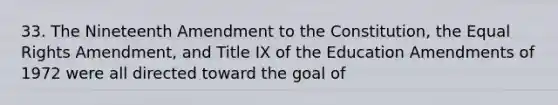 33. The Nineteenth Amendment to the Constitution, the Equal Rights Amendment, and Title IX of the Education Amendments of 1972 were all directed toward the goal of