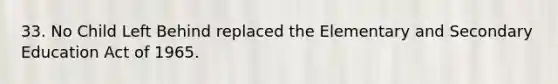 33. No Child Left Behind replaced the Elementary and Secondary Education Act of 1965.