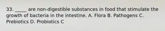 33. _____ are non-digestible substances in food that stimulate the growth of bacteria in the intestine. A. Flora B. Pathogens C. Prebiotics D. Probiotics C