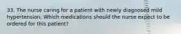 33. The nurse caring for a patient with newly diagnosed mild hypertension. Which medications should the nurse expect to be ordered for this patient?