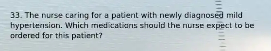 33. The nurse caring for a patient with newly diagnosed mild hypertension. Which medications should the nurse expect to be ordered for this patient?