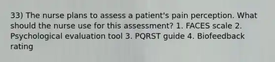 33) The nurse plans to assess a patient's pain perception. What should the nurse use for this assessment? 1. FACES scale 2. Psychological evaluation tool 3. PQRST guide 4. Biofeedback rating