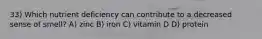 33) Which nutrient deficiency can contribute to a decreased sense of smell? A) zinc B) iron C) vitamin D D) protein