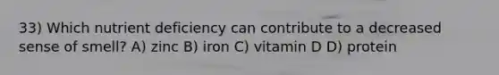 33) Which nutrient deficiency can contribute to a decreased sense of smell? A) zinc B) iron C) vitamin D D) protein