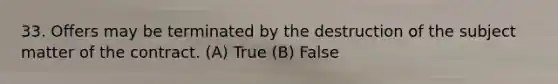 33. Offers may be terminated by the destruction of the subject matter of the contract. (A) True (B) False