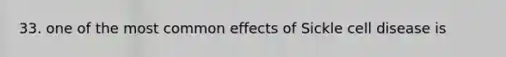 33. one of the most common effects of Sickle cell disease is