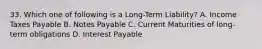 33. Which one of following is a Long-Term Liability? A. Income Taxes Payable B. Notes Payable C. Current Maturities of long-term obligations D. Interest Payable