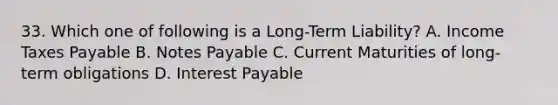 33. Which one of following is a Long-Term Liability? A. Income Taxes Payable B. Notes Payable C. Current Maturities of long-term obligations D. Interest Payable