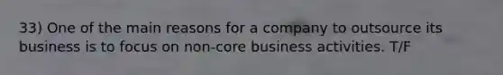 33) One of the main reasons for a company to outsource its business is to focus on non-core business activities. T/F