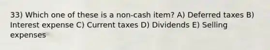 33) Which one of these is a non-cash item? A) Deferred taxes B) Interest expense C) Current taxes D) Dividends E) Selling expenses