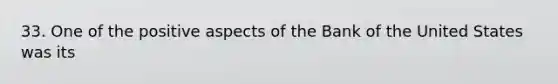 33. One of the positive aspects of the Bank of the United States was its