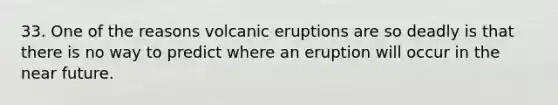 33. One of the reasons volcanic eruptions are so deadly is that there is no way to predict where an eruption will occur in the near future.