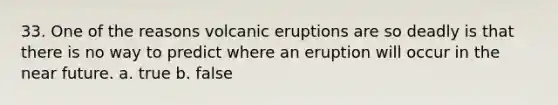 33. One of the reasons volcanic eruptions are so deadly is that there is no way to predict where an eruption will occur in the near future. a. true b. false