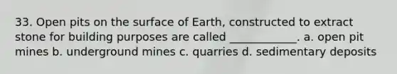 33. Open pits on the surface of Earth, constructed to extract stone for building purposes are called ____________. a. open pit mines b. underground mines c. quarries d. sedimentary deposits