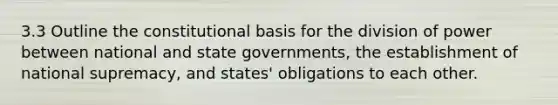 3.3 Outline the constitutional basis for the division of power between national and state governments, the establishment of national supremacy, and states' obligations to each other.