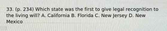 33. (p. 234) Which state was the first to give legal recognition to the living will? A. California B. Florida C. New Jersey D. New Mexico