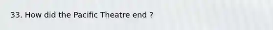 33. How did the Pacific Theatre end ?