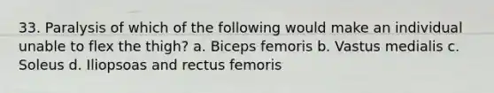 33. Paralysis of which of the following would make an individual unable to flex the thigh? a. Biceps femoris b. Vastus medialis c. Soleus d. Iliopsoas and rectus femoris