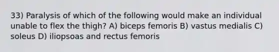 33) Paralysis of which of the following would make an individual unable to flex the thigh? A) biceps femoris B) vastus medialis C) soleus D) iliopsoas and rectus femoris